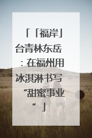 「福岸」台青林东岳：在福州用冰淇淋书写“甜蜜事业”