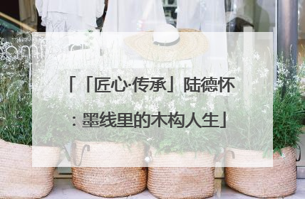 「匠心·传承」陆德怀：墨线里的木构人生