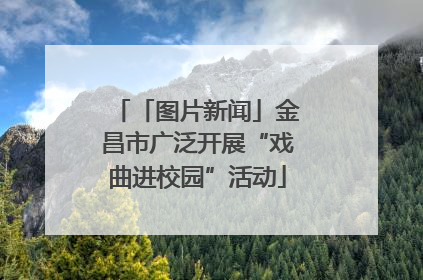 「图片新闻」金昌市广泛开展“戏曲进校园”活动