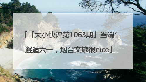 「大小快评第1063期」当端午邂逅六一，烟台文旅很nice