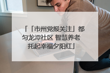 「市州党报关注」都匀龙潭社区 智慧养老托起幸福夕阳红