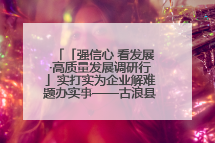 「强信心 看发展·高质量发展调研行」实打实为企业解难题办实事——古浪县优化营商环境助力企业高质量发展见闻