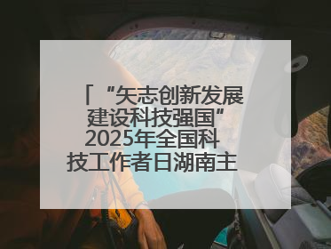 “矢志创新发展 建设科技强国”2025年全国科技工作者日湖南主场活动举行