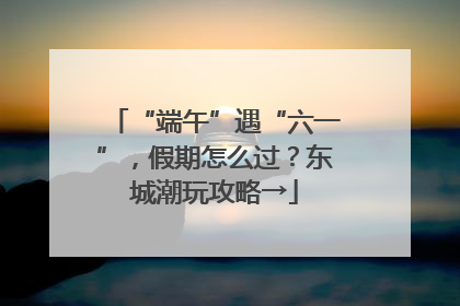 “端午”遇“六一”，假期怎么过？东城潮玩攻略→