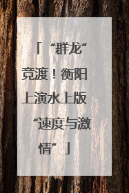 “群龙”竞渡！衡阳上演水上版“速度与激情”