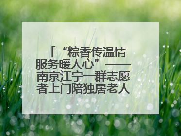 “粽香传温情 服务暖人心”——南京江宁一群志愿者上门陪独居老人包粽子送去节日的欢乐