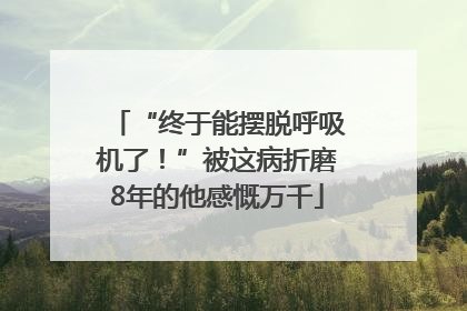 “终于能摆脱呼吸机了！”被这病折磨8年的他感慨万千