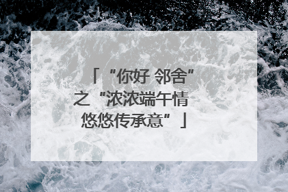 “你好 邻舍”之“浓浓端午情 悠悠传承意”