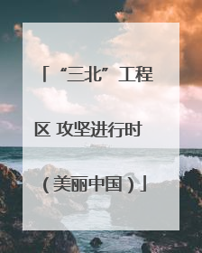 “三北”工程区 攻坚进行时（美丽中国）