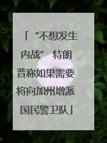 “不想发生内战” 特朗普称如果需要将向加州增派国民警卫队