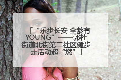 “乐步长安 全龄有YOUNG”——郭杜街道北街第二社区健步走活动超“燃”