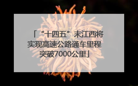 “十四五”末江西将实现高速公路通车里程突破7000公里