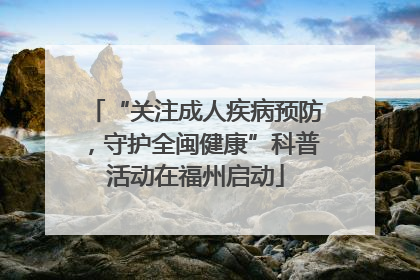 “关注成人疾病预防，守护全闽健康”科普活动在福州启动