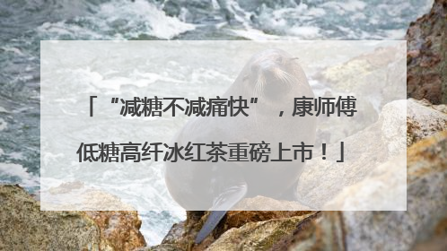 “减糖不减痛快”，康师傅低糖高纤冰红茶重磅上市！