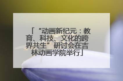 “动画新纪元：教育、科技、文化的跨界共生”研讨会在吉林动画学院举行