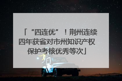 “四连优”！荆州连续四年获省对市州知识产权保护考核优秀等次