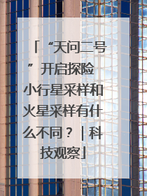 “天问二号”开启探险 小行星采样和火星采样有什么不同?|科技观察