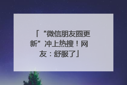 “微信朋友圈更新”冲上热搜！网友：舒服了