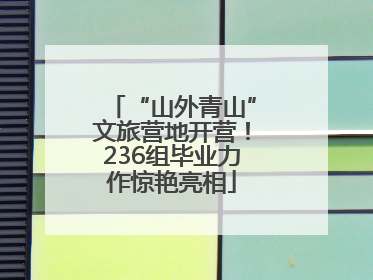 “山外青山”文旅营地开营！236组毕业力作惊艳亮相