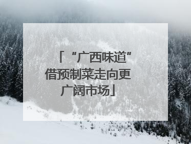 “广西味道”借预制菜走向更广阔市场