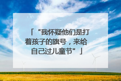 “我怀疑他们是打着孩子的旗号，来给自己过儿童节”