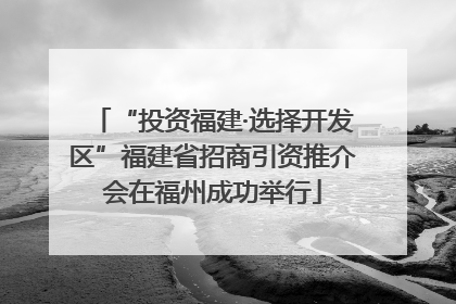 “投资福建·选择开发区”福建省招商引资推介会在福州成功举行