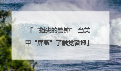 “指尖的警钟” 当美甲“屏蔽”了触觉警报