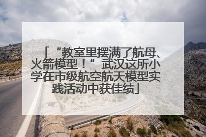 “教室里摆满了航母、火箭模型！”武汉这所小学在市级航空航天模型实践活动中获佳绩