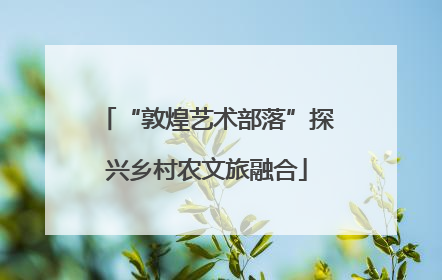 “敦煌艺术部落”探兴乡村农文旅融合