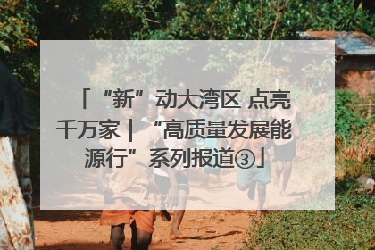 “新”动大湾区 点亮千万家｜“高质量发展能源行”系列报道③