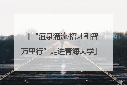 “洹泉涌流·招才引智万里行”走进青海大学