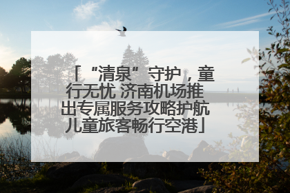“清泉”守护，童行无忧 济南机场推出专属服务攻略护航儿童旅客畅行空港