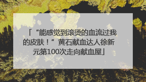 “能感觉到滚烫的血流过我的皮肤！”黄石献血达人徐新元第100次走向献血屋