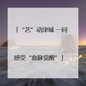 “艺”动津城 一同感受“血脉觉醒”