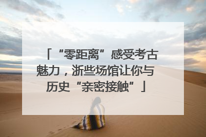 “零距离”感受考古魅力，浙些场馆让你与历史“亲密接触”