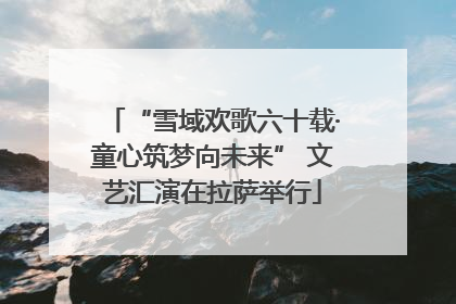 “雪域欢歌六十载·童心筑梦向未来” 文艺汇演在拉萨举行