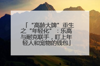 “高龄大牌”重生之“年轻化”：乐高与耐克联手，盯上年轻人和宠物的钱包