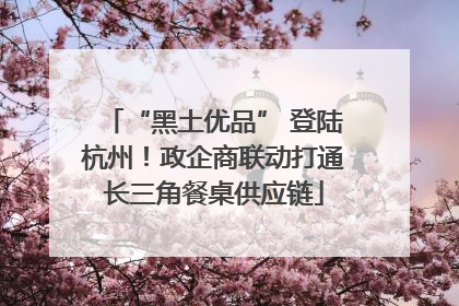 “黑土优品” 登陆杭州！政企商联动打通长三角餐桌供应链