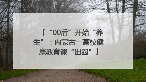 “00后”开始“养生”：内蒙古一高校健康教育课“出圈”