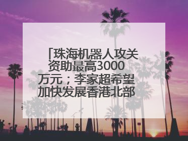 珠海机器人攻关资助最高3000万元；李家超希望加快发展香港北部都会区丨大湾区财经早参