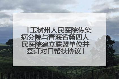 玉树州人民医院传染病分院与青海省第四人民医院建立联盟单位并签订对口帮扶协议