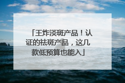 王炸淡斑产品!认证的祛斑产品,这几款低预算也能入