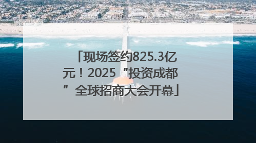 现场签约825.3亿元！2025“投资成都”全球招商大会开幕