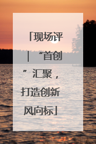 现场评｜“首创”汇聚，打造创新风向标
