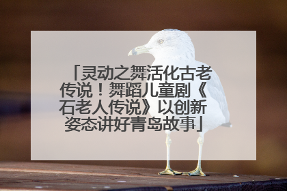 灵动之舞活化古老传说！舞蹈儿童剧《石老人传说》以创新姿态讲好青岛故事