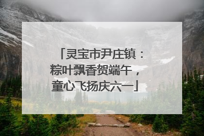 灵宝市尹庄镇：粽叶飘香贺端午，童心飞扬庆六一