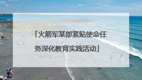 火箭军某部紧贴使命任务深化教育实践活动