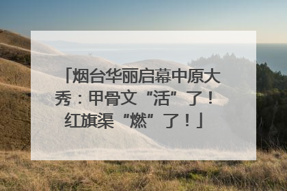 烟台华丽启幕中原大秀：甲骨文“活”了！红旗渠“燃”了！