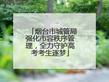 烟台市城管局强化市容秩序管理，全力守护高考考生逐梦