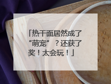 热干面居然成了“萌宠”？还获了奖！太会玩！